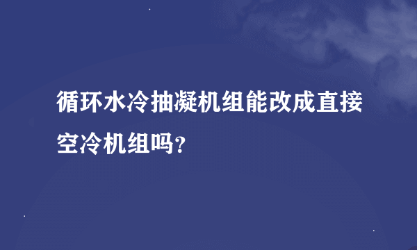 循环水冷抽凝机组能改成直接空冷机组吗？