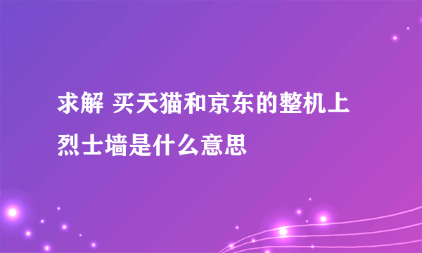 求解 买天猫和京东的整机上烈士墙是什么意思