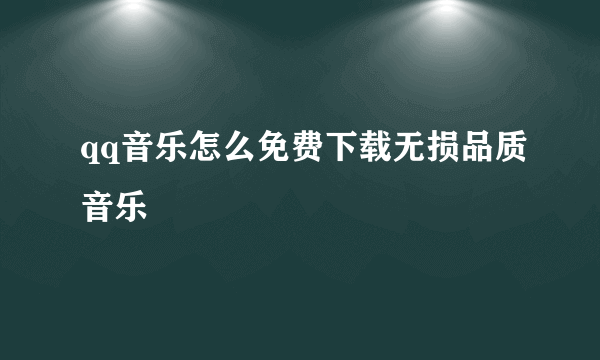 qq音乐怎么免费下载无损品质音乐