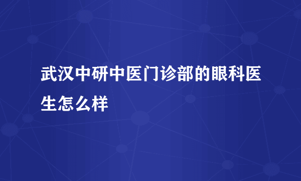 武汉中研中医门诊部的眼科医生怎么样