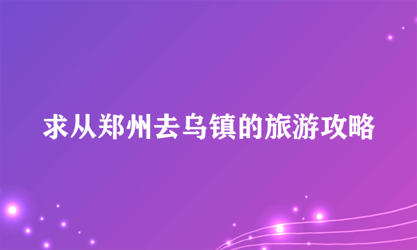 求从郑州去乌镇的旅游攻略