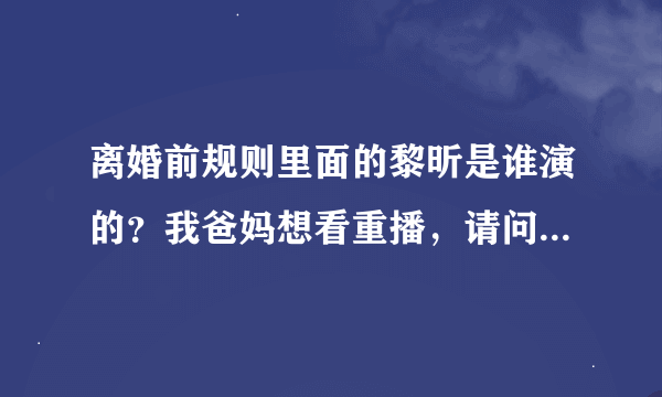 离婚前规则里面的黎昕是谁演的？我爸妈想看重播，请问什么时候有电视重播啊？