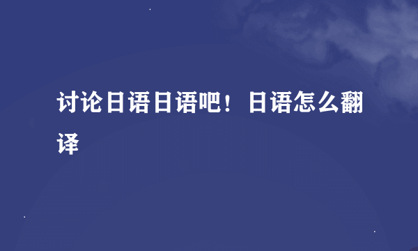 讨论日语日语吧！日语怎么翻译