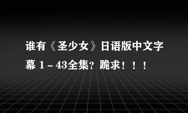 谁有《圣少女》日语版中文字幕 1－43全集？跪求！！！