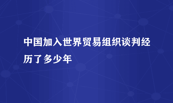 中国加入世界贸易组织谈判经历了多少年