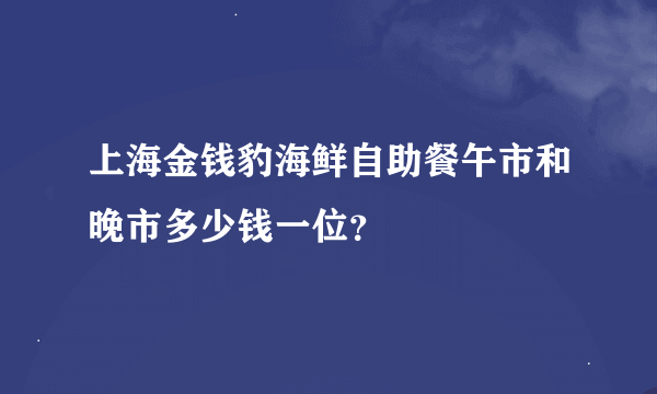 上海金钱豹海鲜自助餐午市和晚市多少钱一位？