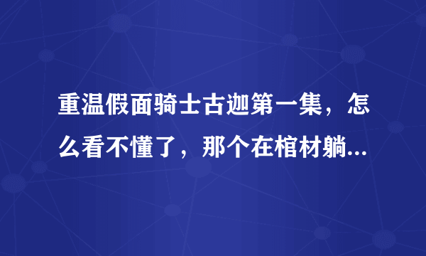 重温假面骑士古迦第一集，怎么看不懂了，那个在棺材躺着的上一代古迦手指动了一下怎么变成个怪兽。搞不懂