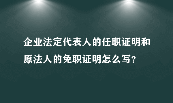 企业法定代表人的任职证明和原法人的免职证明怎么写？