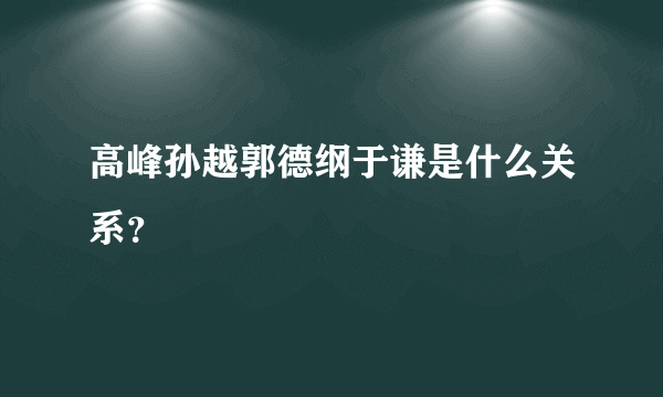 高峰孙越郭德纲于谦是什么关系？