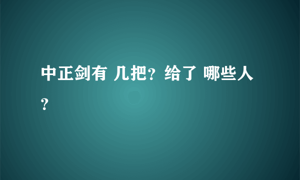 中正剑有 几把？给了 哪些人？