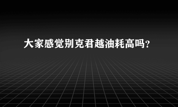 大家感觉别克君越油耗高吗？