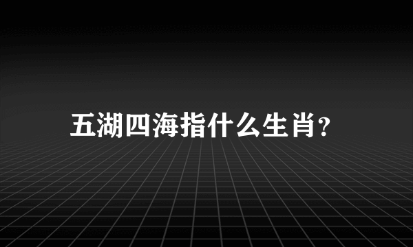 五湖四海指什么生肖？