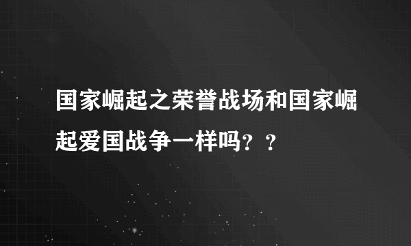 国家崛起之荣誉战场和国家崛起爱国战争一样吗？？