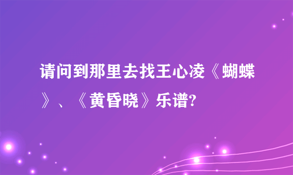 请问到那里去找王心凌《蝴蝶》、《黄昏晓》乐谱?