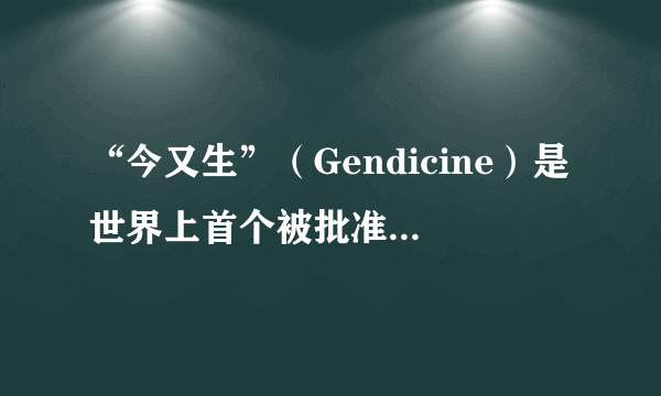 “今又生”（Gendicine）是世界上首个被批准上市的基因治疗药物，其本质是利用腺病毒和人p53基因拼装得到