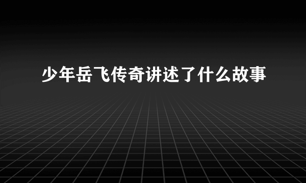 少年岳飞传奇讲述了什么故事