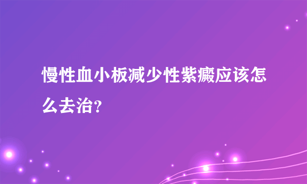 慢性血小板减少性紫癜应该怎么去治？