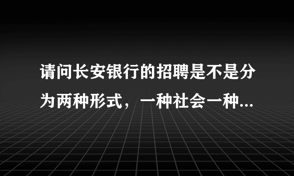 请问长安银行的招聘是不是分为两种形式，一种社会一种校园？那两个考试的内容是不是也有很大的差别？社会