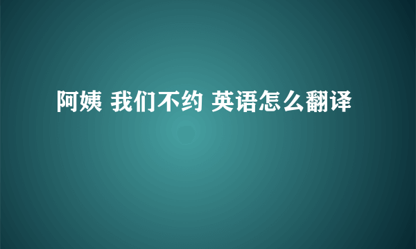 阿姨 我们不约 英语怎么翻译