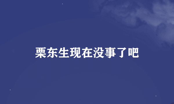 栗东生现在没事了吧