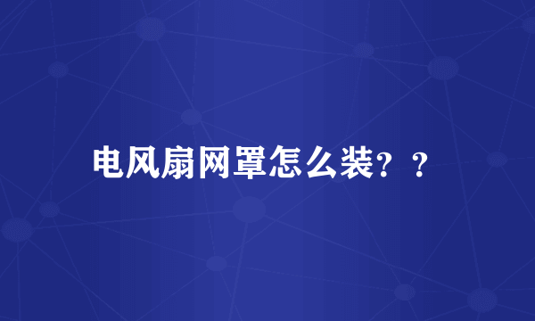 电风扇网罩怎么装？？