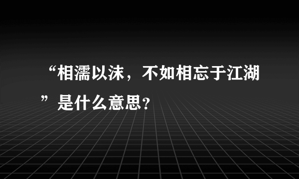 “相濡以沫，不如相忘于江湖”是什么意思？