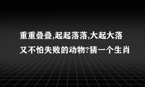 重重叠叠,起起落落,大起大落又不怕失败的动物?猜一个生肖