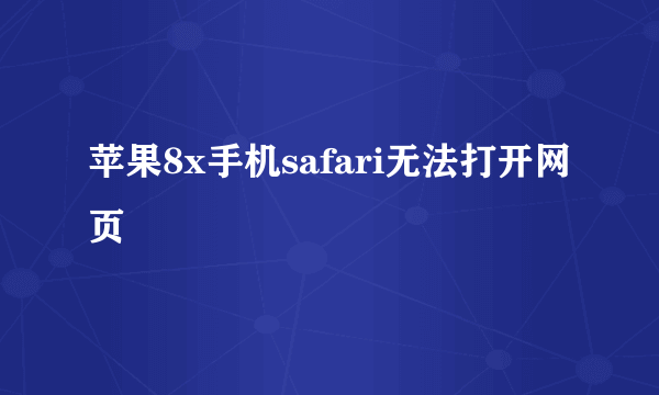 苹果8x手机safari无法打开网页