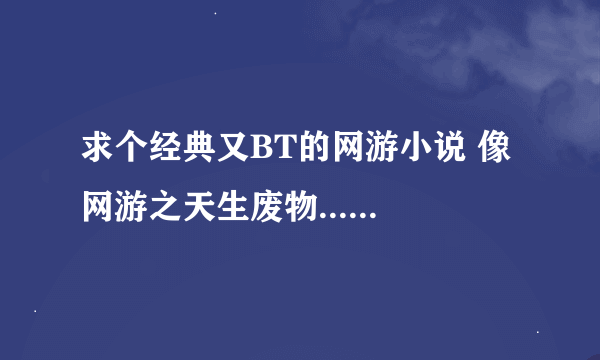 求个经典又BT的网游小说 像 网游之天生废物...还有网游之战鬼诞生 要男主的 复制的就不要来了