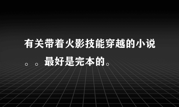 有关带着火影技能穿越的小说。。最好是完本的。