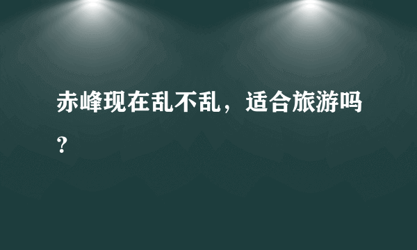 赤峰现在乱不乱，适合旅游吗？