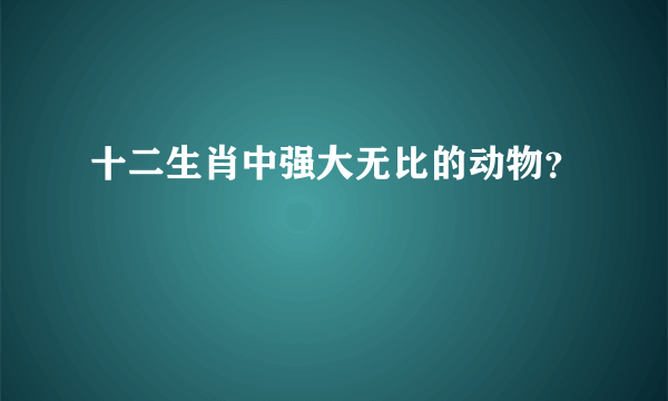 十二生肖中强大无比的动物？