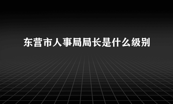 东营市人事局局长是什么级别