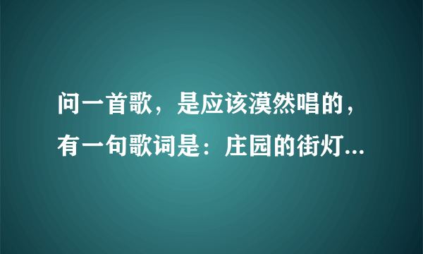 问一首歌，是应该漠然唱的，有一句歌词是：庄园的街灯光很幽暗