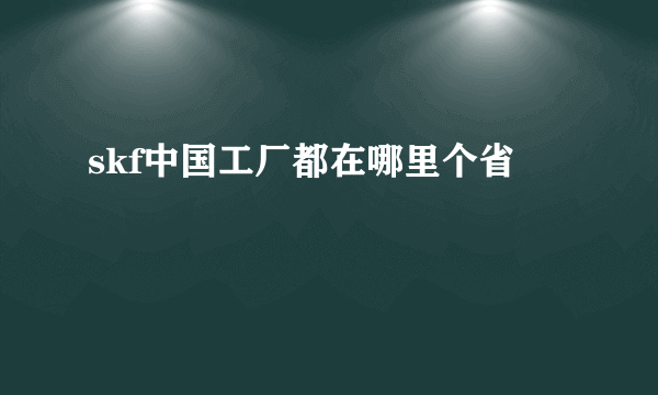 skf中国工厂都在哪里个省