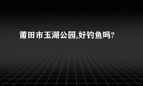 莆田市玉湖公园,好钓鱼吗?