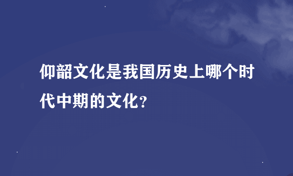 仰韶文化是我国历史上哪个时代中期的文化？