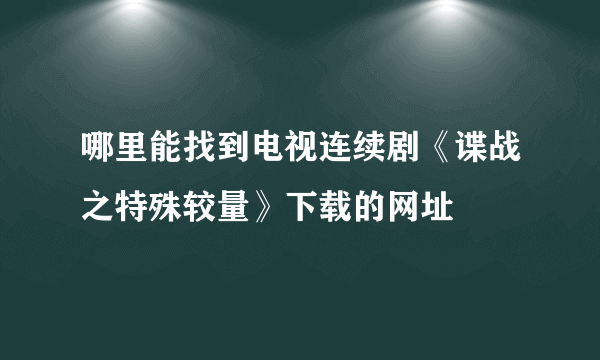 哪里能找到电视连续剧《谍战之特殊较量》下载的网址