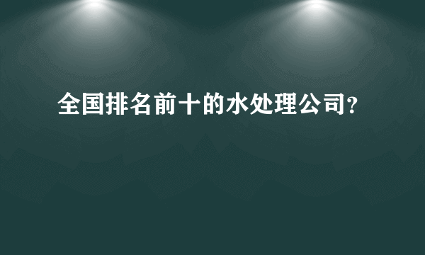 全国排名前十的水处理公司？