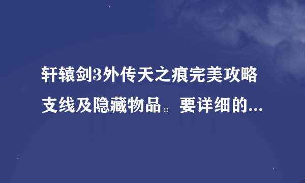 轩辕剑3外传天之痕完美攻略支线及隐藏物品。要详细的。比如进入一个剧情的攻略然后括号下里面写支线和隐藏