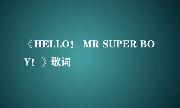 《HELLO！ MR SUPER BOY！》歌词