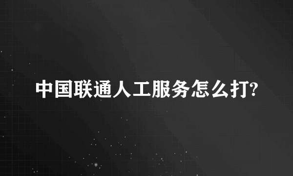 中国联通人工服务怎么打?