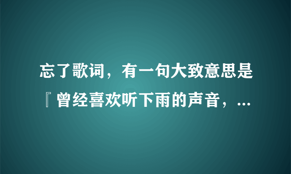 忘了歌词，有一句大致意思是『曾经喜欢听下雨的声音，如今的雨下的很难听』，是哪首歌歌词，求歌词