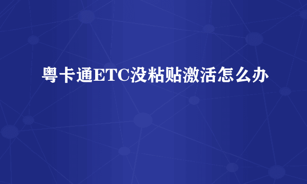 粤卡通ETC没粘贴激活怎么办