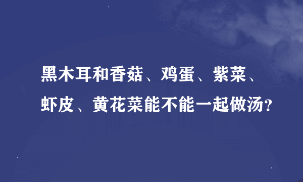 黑木耳和香菇、鸡蛋、紫菜、虾皮、黄花菜能不能一起做汤？