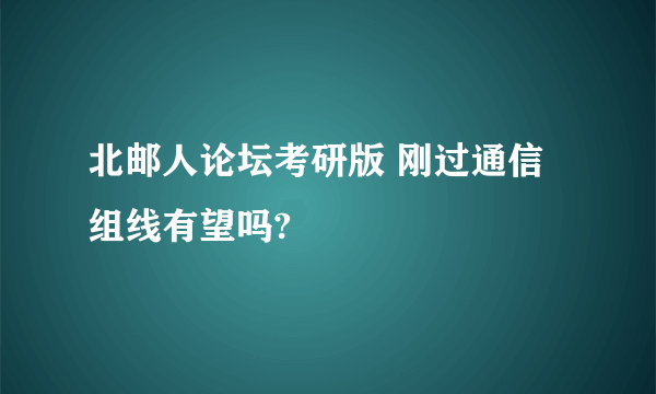 北邮人论坛考研版 刚过通信组线有望吗?