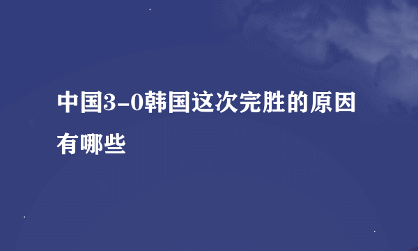 中国3-0韩国这次完胜的原因有哪些