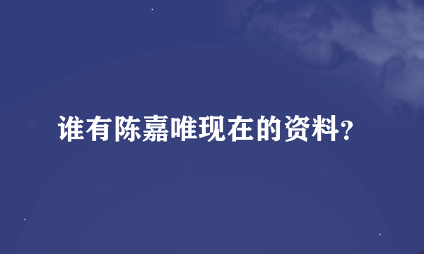 谁有陈嘉唯现在的资料？