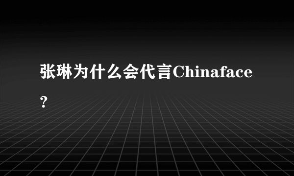 张琳为什么会代言Chinaface？