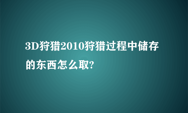 3D狩猎2010狩猎过程中储存的东西怎么取?